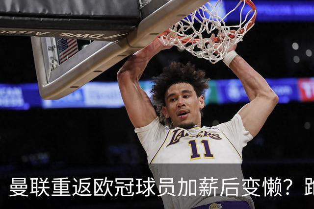 曼联重返欧冠球员加薪后变懒？跑动数据落后！体能储备遭质疑无法坚持90分钟